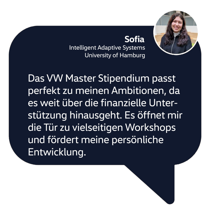 Sprechblase mit Foto und Zitat von Sofia: Das VW Master Stipendium passt perfekt zu meinen Ambitionen, da es weit über die finanzielle Unterstützung hinausgeht. Es öffnet mir die Tür zu vielseitigen Workshops und fördert außerdem meine persönliche Entwicklung