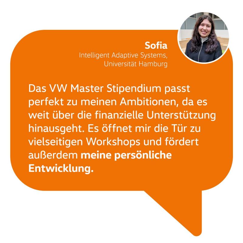 Zitat Sofia: Das VW Master Stipendium passt perfekt zu meinen Ambitionen, da es weit über die finanzielle Unterstützung hinausgeht. Es öffnet mir die Tür zu vielseitigen Workshops und fördert außerdem meine persönliche Entwicklung