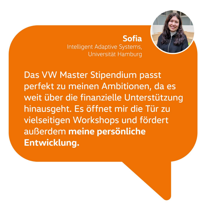 Zitat Sofia: Das VW Master Stipendium passt perfekt zu meinen Ambitionen, da es weit über die finanzielle Unterstützung hinausgeht. Es öffnet mir die Tür zu vielseitigen Workshops und fördert außerdem meine persönliche Entwicklung