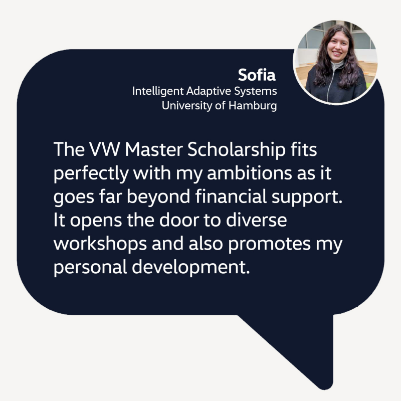 Quote from Sofia: "The VW Master's Scholarship fits perfectly with my ambitions as it goes far beyond financial support. It opens the door to diverse workshops and also promotes my personal development."