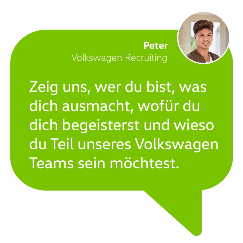 Bewerbungstipp von unserem Recruiter Peter: Zeig uns, wer du bist, was dich ausmacht, wofür du dich begeisterst und wieso du Teil unseres Volkswagen Teams sein möchtest.